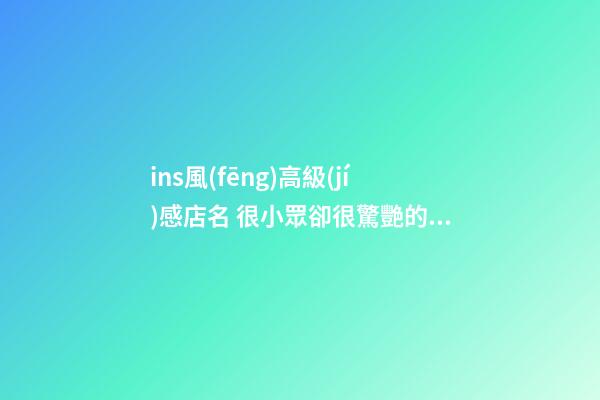 ins風(fēng)高級(jí)感店名 很小眾卻很驚艷的店名,起名之家